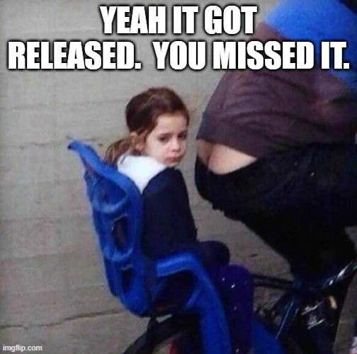 Girl riding behind butt crack | YEAH IT GOT RELEASED.  YOU MISSED IT. | image tagged in girl riding behind butt crack | made w/ Imgflip meme maker