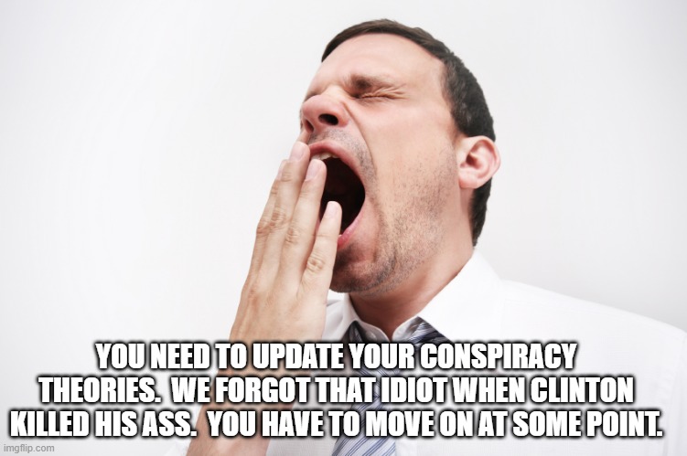 yawn | YOU NEED TO UPDATE YOUR CONSPIRACY THEORIES.  WE FORGOT THAT IDIOT WHEN CLINTON KILLED HIS ASS.  YOU HAVE TO MOVE ON AT SOME POINT. | image tagged in yawn | made w/ Imgflip meme maker