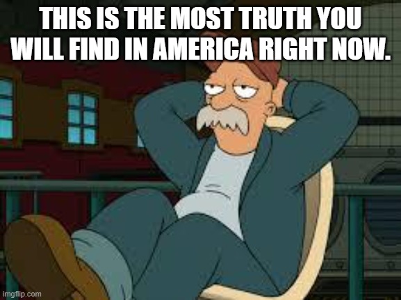 yep futurama | THIS IS THE MOST TRUTH YOU WILL FIND IN AMERICA RIGHT NOW. | image tagged in yep futurama | made w/ Imgflip meme maker