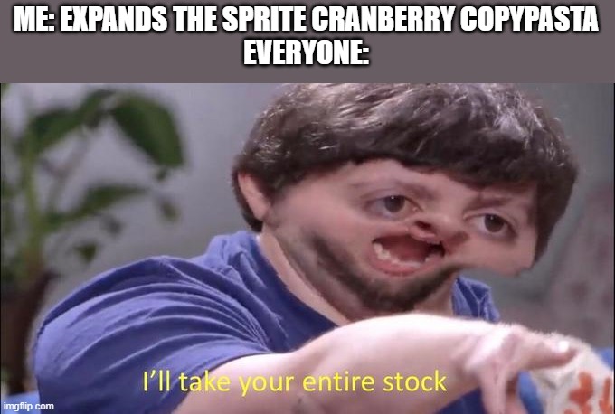 Heya, ey  It's the time in a rotation of 365 and 1/4 days where people are most likely to need a drink  I have one question to a | ME: EXPANDS THE SPRITE CRANBERRY COPYPASTA
EVERYONE: | image tagged in jon tron ill take your entire stock | made w/ Imgflip meme maker