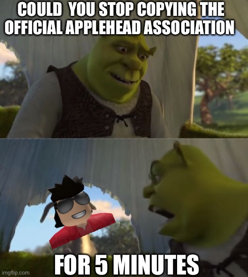 I made this meme because someone named tism199 copied  a group | COULD  YOU STOP COPYING THE OFFICIAL APPLEHEAD ASSOCIATION; FOR 5 MINUTES | image tagged in could you not ___ for 5 minutes | made w/ Imgflip meme maker