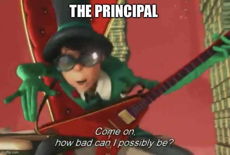 Come on, how bad can i possibly be? | THE PRINCIPAL | image tagged in come on how bad can i possibly be | made w/ Imgflip meme maker