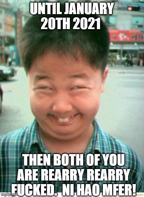 funny asian face | UNTIL JANUARY 20TH 2021 THEN BOTH OF YOU ARE REARRY REARRY FUCKED.  NI HAO MFER! | image tagged in funny asian face | made w/ Imgflip meme maker