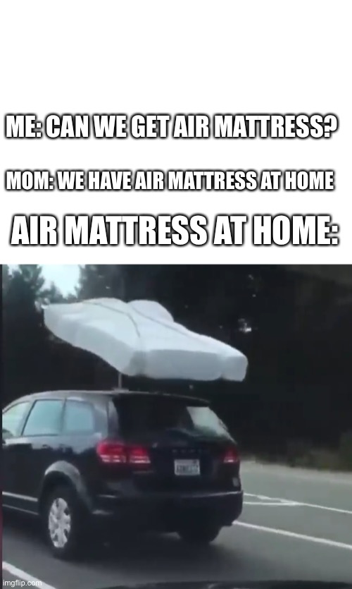 “Air” mattress | ME: CAN WE GET AIR MATTRESS? MOM: WE HAVE AIR MATTRESS AT HOME; AIR MATTRESS AT HOME: | image tagged in blank white template | made w/ Imgflip meme maker