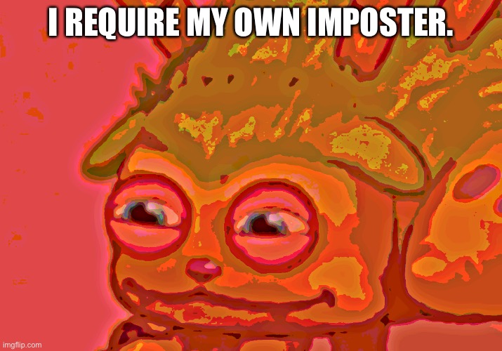 Now I have one. | I REQUIRE MY OWN IMPOSTER. | image tagged in reedling takes a massive shite | made w/ Imgflip meme maker