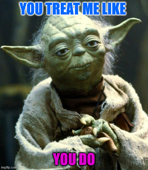 Star Wars Yoda | YOU TREAT ME LIKE; YOU DO | image tagged in memes,star wars yoda | made w/ Imgflip meme maker