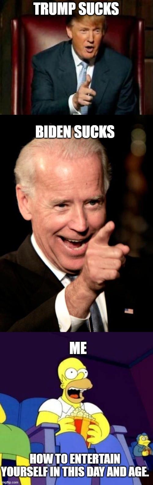 TRUMP SUCKS; BIDEN SUCKS; ME; HOW TO ENTERTAIN YOURSELF IN THIS DAY AND AGE. | image tagged in donald trump,memes,smilin biden,homer eating popcorn | made w/ Imgflip meme maker