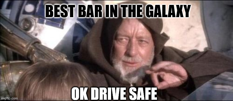 These Aren't The Droids You Were Looking For Meme | BEST BAR IN THE GALAXY; OK DRIVE SAFE | image tagged in memes,these aren't the droids you were looking for | made w/ Imgflip meme maker