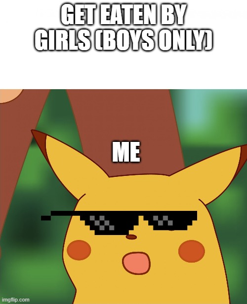 Surprised Pikachu (High Quality) | GET EATEN BY GIRLS (BOYS ONLY); ME | image tagged in surprised pikachu high quality | made w/ Imgflip meme maker