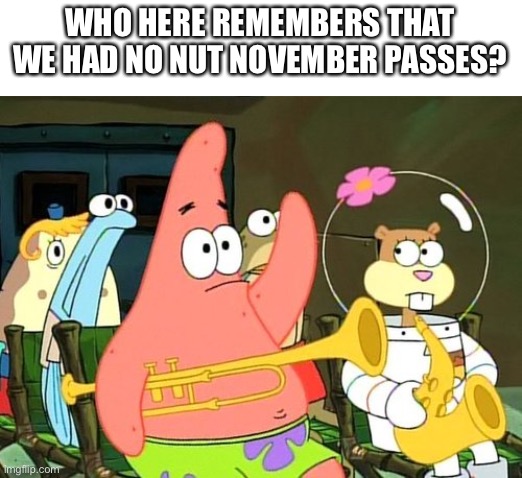 Patrick Raises Hand | WHO HERE REMEMBERS THAT WE HAD NO NUT NOVEMBER PASSES? | image tagged in patrick raises hand,no nut november | made w/ Imgflip meme maker