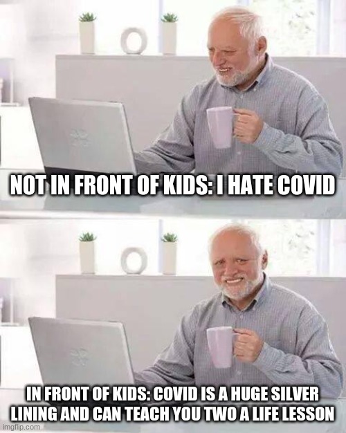 Hide the Pain Harold Meme | NOT IN FRONT OF KIDS: I HATE COVID; IN FRONT OF KIDS: COVID IS A HUGE SILVER LINING AND CAN TEACH YOU TWO A LIFE LESSON | image tagged in memes,hide the pain harold | made w/ Imgflip meme maker