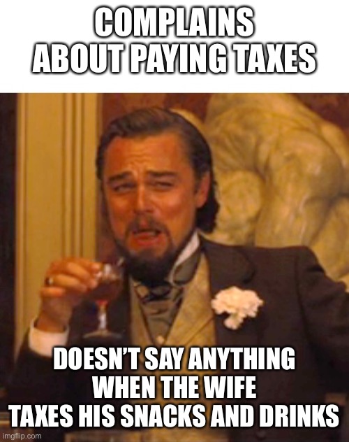 Got take out? that’s going to cost half the fries and a few bites of the burger | COMPLAINS ABOUT PAYING TAXES; DOESN’T SAY ANYTHING WHEN THE WIFE TAXES HIS SNACKS AND DRINKS | image tagged in leonardo dicaprio django laugh | made w/ Imgflip meme maker