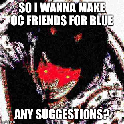 heard you were talkin shit | SO I WANNA MAKE OC FRIENDS FOR BLUE; ANY SUGGESTIONS? | image tagged in heard you were talkin shit | made w/ Imgflip meme maker