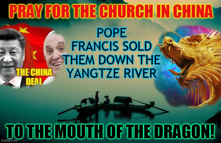 POPE FRANCIS SOLD THEM DOWN THE YANGTZE RIVER; PRAY FOR THE CHURCH IN CHINA; TO THE MOUTH OF THE DRAGON! | made w/ Imgflip meme maker