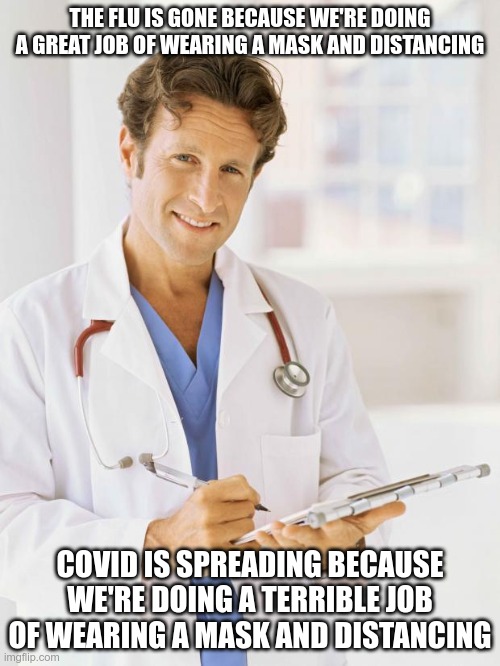 Well What Is it? | THE FLU IS GONE BECAUSE WE'RE DOING A GREAT JOB OF WEARING A MASK AND DISTANCING; COVID IS SPREADING BECAUSE WE'RE DOING A TERRIBLE JOB OF WEARING A MASK AND DISTANCING | image tagged in doctor,covid-19,reset | made w/ Imgflip meme maker