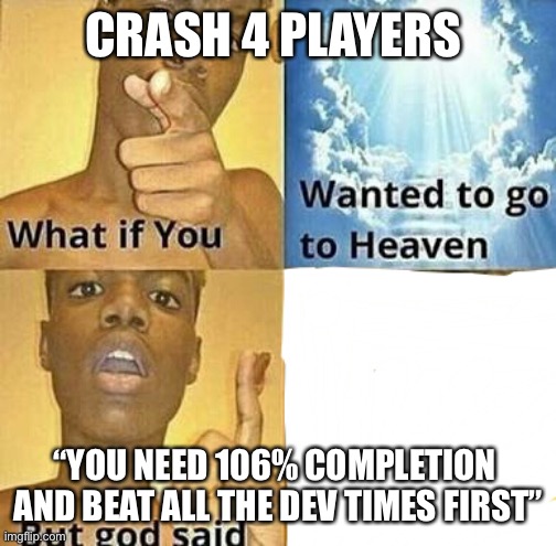 What if you wanted to go to Heaven | CRASH 4 PLAYERS; “YOU NEED 106% COMPLETION  AND BEAT ALL THE DEV TIMES FIRST” | image tagged in what if you wanted to go to heaven | made w/ Imgflip meme maker