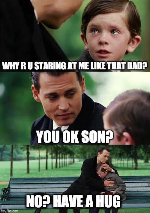 You ok son? | WHY R U STARING AT ME LIKE THAT DAD? YOU OK SON? NO? HAVE A HUG | image tagged in memes,finding neverland | made w/ Imgflip meme maker
