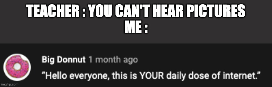 TEACHER : YOU CAN'T HEAR PICTURES
ME : | made w/ Imgflip meme maker