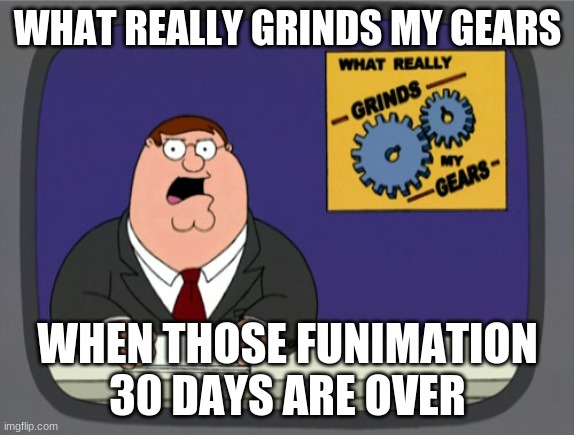 This is my gears | WHAT REALLY GRINDS MY GEARS; WHEN THOSE FUNIMATION 30 DAYS ARE OVER | image tagged in memes,peter griffin news | made w/ Imgflip meme maker