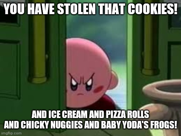 Pissed off Kirby | YOU HAVE STOLEN THAT COOKIES! AND ICE CREAM AND PIZZA ROLLS AND CHICKY NUGGIES AND BABY YODA'S FROGS! | image tagged in pissed off kirby | made w/ Imgflip meme maker