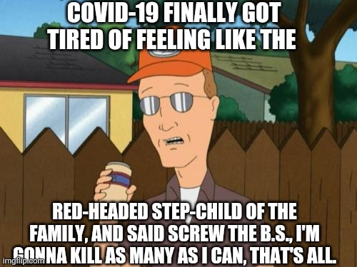 Dale has the facts of 2020 #1 | COVID-19 FINALLY GOT TIRED OF FEELING LIKE THE; RED-HEADED STEP-CHILD OF THE FAMILY, AND SAID SCREW THE B.S., I'M GONNA KILL AS MANY AS I CAN, THAT'S ALL. | image tagged in dale king of the hill | made w/ Imgflip meme maker