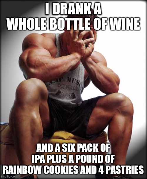 Depressed Bodybuilder |  I DRANK A WHOLE BOTTLE OF WINE; AND A SIX PACK OF IPA PLUS A POUND OF RAINBOW COOKIES AND 4 PASTRIES | image tagged in depressed bodybuilder,diet,thanksgiving | made w/ Imgflip meme maker