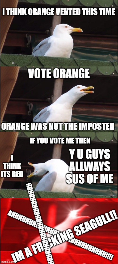 Inhaling Seagull Meme | I THINK ORANGE VENTED THIS TIME; VOTE ORANGE; ORANGE WAS NOT THE IMPOSTER; Y U GUYS ALLWAYS SUS OF ME; IF YOU VOTE ME THEN; I THINK ITS RED; AHHHHHHHHHHHHHHHHHHHHHHHHHHHHHH; AHHHHHHHHHHHHHHHHHHHHHHHHHHH!!!! IM A FRICKING SEAGULL!! | image tagged in memes,inhaling seagull | made w/ Imgflip meme maker