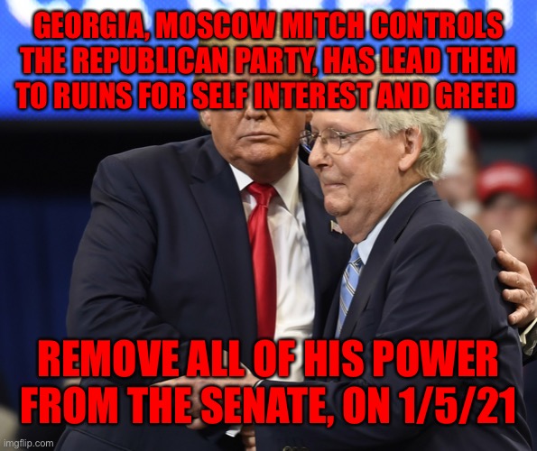 Mitch, Donald | GEORGIA, MOSCOW MITCH CONTROLS THE REPUBLICAN PARTY, HAS LEAD THEM TO RUINS FOR SELF INTEREST AND GREED; REMOVE ALL OF HIS POWER FROM THE SENATE, ON 1/5/21 | image tagged in mitch donald | made w/ Imgflip meme maker