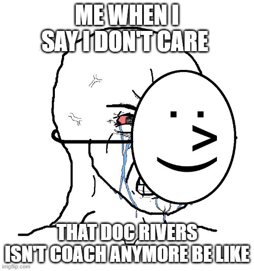 Pretending To Be Happy, Hiding Crying Behind A Mask |  ME WHEN I SAY I DON'T CARE; THAT DOC RIVERS ISN'T COACH ANYMORE BE LIKE | image tagged in pretending to be happy hiding crying behind a mask | made w/ Imgflip meme maker