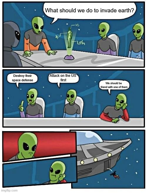 Alien Meeting Suggestion | What should we do to invade earth? Attack on the US 
first; Destroy their space defense; We should be 
friend with one of them | image tagged in memes,alien meeting suggestion | made w/ Imgflip meme maker