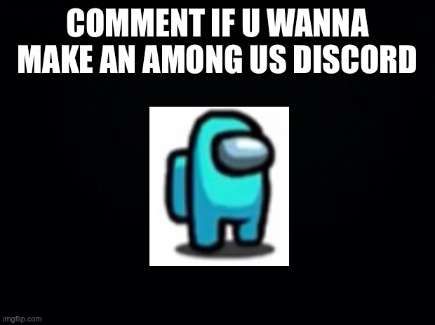 Black background | COMMENT IF U WANNA MAKE AN AMONG US DISCORD | image tagged in black background | made w/ Imgflip meme maker