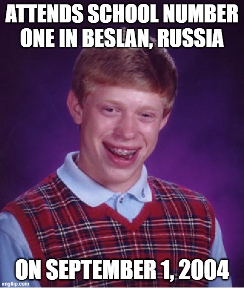 Beslan school siege | ATTENDS SCHOOL NUMBER ONE IN BESLAN, RUSSIA; ON SEPTEMBER 1, 2004 | image tagged in memes,bad luck brian,school shooting,beslan,terrorism | made w/ Imgflip meme maker