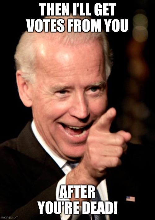 Smilin Biden Meme | THEN I’LL GET VOTES FROM YOU AFTER YOU’RE DEAD! | image tagged in memes,smilin biden | made w/ Imgflip meme maker