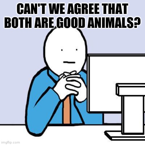 CAN'T WE AGREE THAT BOTH ARE GOOD ANIMALS? | image tagged in computer neutral face | made w/ Imgflip meme maker