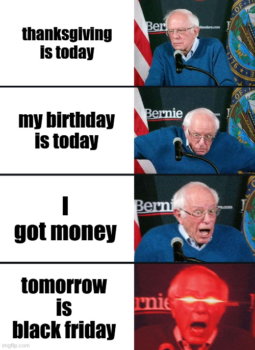 I made this meme a day late | thanksgiving is today; my birthday is today; I got money; tomorrow is black friday | image tagged in bernie sanders reaction nuked | made w/ Imgflip meme maker