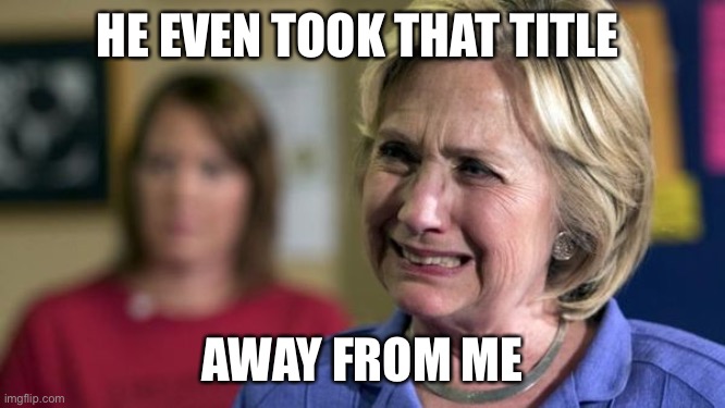 Hillary Crying | HE EVEN TOOK THAT TITLE AWAY FROM ME | image tagged in hillary crying | made w/ Imgflip meme maker