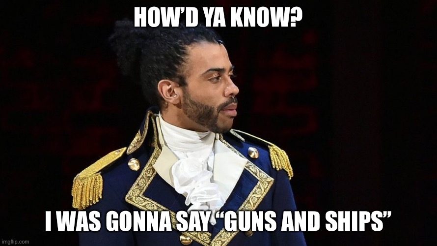 Marquis de Lafayette | HOW’D YA KNOW? I WAS GONNA SAY “GUNS AND SHIPS” | image tagged in marquis de lafayette | made w/ Imgflip meme maker