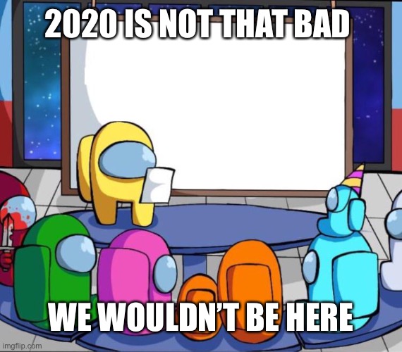 among us presentation | 2020 IS NOT THAT BAD; WE WOULDN’T BE HERE | image tagged in among us presentation | made w/ Imgflip meme maker
