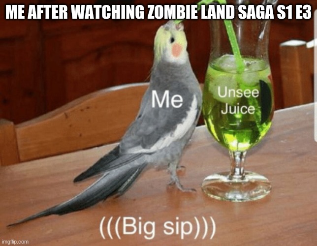 Unsee juice | ME AFTER WATCHING ZOMBIE LAND SAGA S1 E3 | image tagged in unsee juice | made w/ Imgflip meme maker