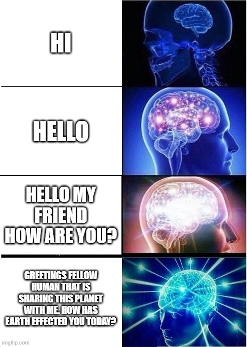 Expanding Brain | HI; HELLO; HELLO MY FRIEND HOW ARE YOU? GREETINGS FELLOW HUMAN THAT IS SHARING THIS PLANET WITH ME. HOW HAS EARTH EFFECTED YOU TODAY? | image tagged in memes,expanding brain | made w/ Imgflip meme maker