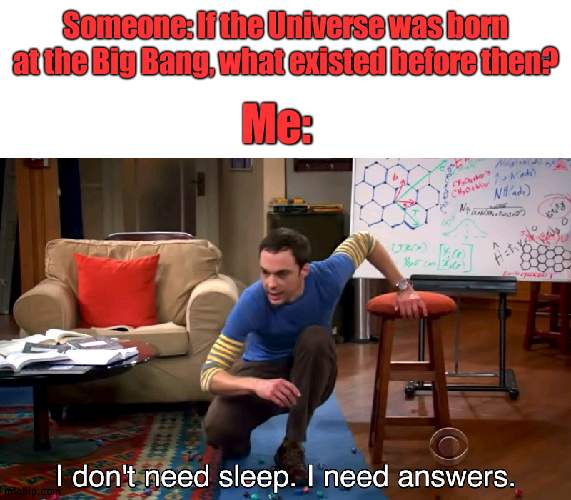This is a good question | Someone: If the Universe was born at the Big Bang, what existed before then? Me: | image tagged in i don't need sleep i need answers | made w/ Imgflip meme maker