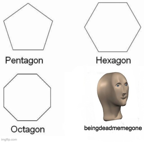 Pentagon Hexagon Octagon | beingdeadmemegone | image tagged in memes,pentagon hexagon octagon | made w/ Imgflip meme maker