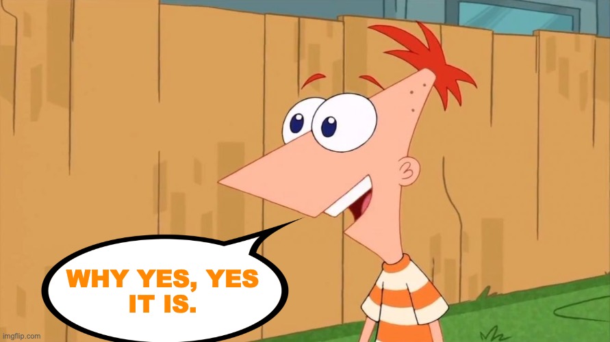 phineas stating the obvious | WHY YES, YES
IT IS. | image tagged in yes phineas,yes,captain obvious,thanks for nothing,phineas and ferb,meme | made w/ Imgflip meme maker