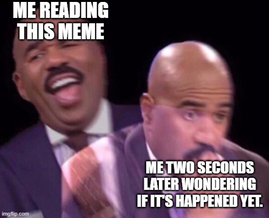 Steve Harvey Laughing Serious | ME READING THIS MEME ME TWO SECONDS LATER WONDERING IF IT'S HAPPENED YET. | image tagged in steve harvey laughing serious | made w/ Imgflip meme maker