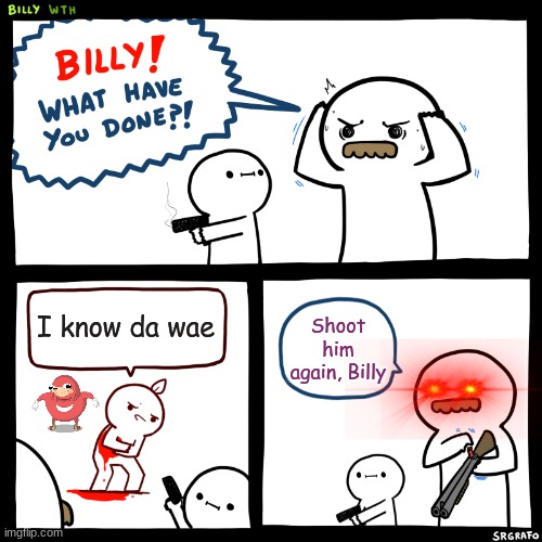 I know da wae today | I know da wae; Shoot him again, Billy | image tagged in billy what have you done,memes,forever,yees | made w/ Imgflip meme maker