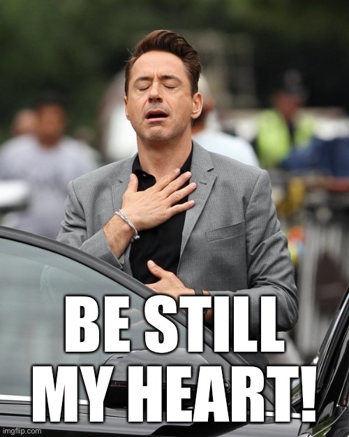 Relief | BE STILL MY HEART! | image tagged in relief | made w/ Imgflip meme maker