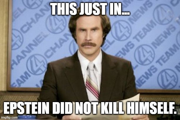 Ron Burgundy Meme | THIS JUST IN... EPSTEIN DID NOT KILL HIMSELF. | image tagged in memes,ron burgundy | made w/ Imgflip meme maker