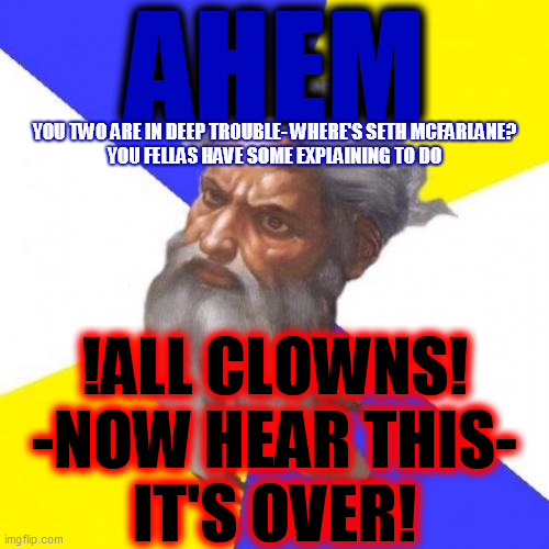 Advice God Meme | AHEM !ALL CLOWNS!
-NOW HEAR THIS-
IT'S OVER! YOU TWO ARE IN DEEP TROUBLE- WHERE'S SETH MCFARLANE?
YOU FELLAS HAVE SOME EXPLAINING TO DO | image tagged in memes,advice god | made w/ Imgflip meme maker