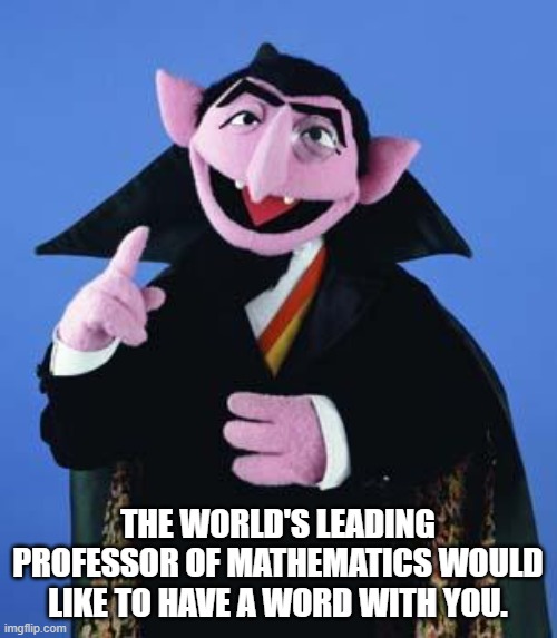 Check your maths. | THE WORLD'S LEADING PROFESSOR OF MATHEMATICS WOULD LIKE TO HAVE A WORD WITH YOU. | image tagged in the count | made w/ Imgflip meme maker