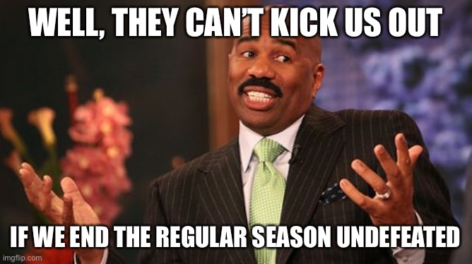 WELL, THEY CAN’T KICK US OUT IF WE END THE REGULAR SEASON UNDEFEATED | image tagged in memes,steve harvey | made w/ Imgflip meme maker